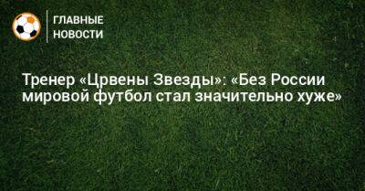 Тренер «Црвены Звезды»: «Без России мировой футбол стал значительно хуже»