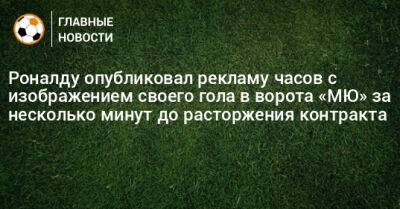 Роналду опубликовал рекламу часов с изображением своего гола в ворота «МЮ» за несколько минут до расторжения контракта