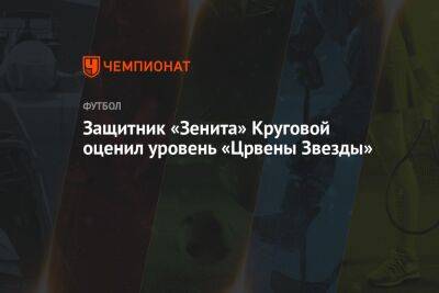 Защитник «Зенита» Круговой оценил уровень «Црвены Звезды»