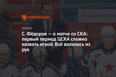 С. Фёдоров — о матче со СКА: первый период ЦСКА сложно назвать игрой. Всё валилось из рук