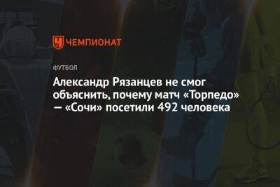 Александр Рязанцев не смог объяснить, почему матч «Торпедо» — «Сочи» посетили 492 человека