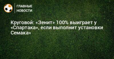 Круговой: «Зенит» 100% выиграет у «Спартака», если выполнит установки Семака»