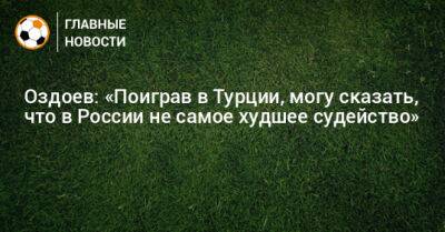 Оздоев: «Поиграв в Турции, могу сказать, что в России не самое худшее судейство»