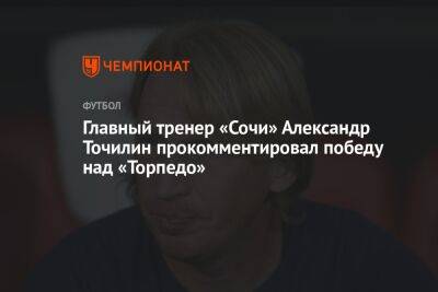 Главный тренер «Сочи» Александр Точилин прокомментировал победу над «Торпедо»