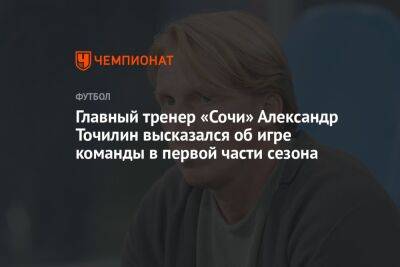 Главный тренер «Сочи» Александр Точилин высказался об игре команды в первой части сезона