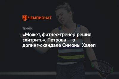 Симона Халеп - Надежда Петрова - «Может, фитнес-тренер решил схитрить». Петрова — о допинг-скандале Симоны Халеп - championat.com