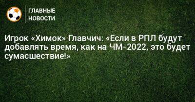 Игрок «Химок» Главчич: «Если в РПЛ будут добавлять время, как на ЧМ-2022, это будет сумасшествие!»