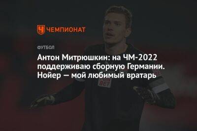 Антон Митрюшкин: на ЧМ-2022 поддерживаю сборную Германии. Нойер — мой любимый вратарь