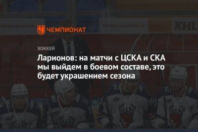 Ларионов: на матчи с ЦСКА и СКА мы выйдем в боевом составе, это будет украшением сезона