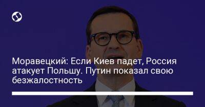 Моравецкий: Если Киев падет, Россия атакует Польшу. Путин показал свою безжалостность