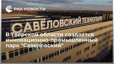 В Тверской области создается инновационно-промышленный парк "Савеловский"
