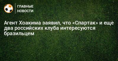 Агент Хоакима заявил, что «Спартак» и еще два российских клуба интересуются бразильцем