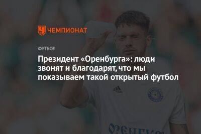 Президент «Оренбурга»: люди звонят и благодарят, что мы показываем такой открытый футбол