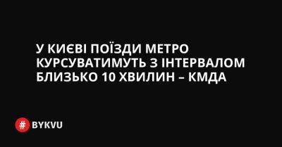 У Києві поїзди метро курсуватимуть з інтервалом близько 10 хвилин – КМДА