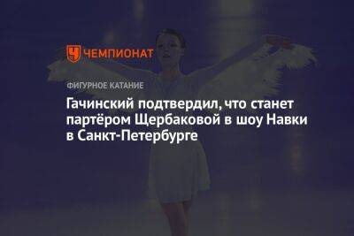 Гачинский подтвердил, что станет партнёром Щербаковой в шоу Навки в Санкт-Петербурге