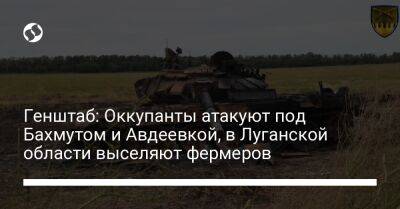 Генштаб: Оккупанты атакуют под Бахмутом и Авдеевкой, в Луганской области выселяют фермеров