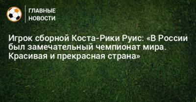 Игрок сборной Коста-Рики Руис: «В России был замечательный чемпионат мира. Красивая и прекрасная страна»