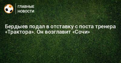 Бердыев подал в отставку с поста тренера «Трактора». Он возглавит «Сочи»