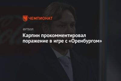 Карпин прокомментировал поражение в игре с «Оренбургом»