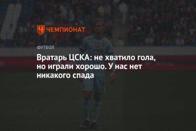 Вратарь ЦСКА: не хватило гола, но играли хорошо. У нас нет никакого спада
