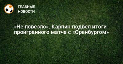 «Не повезло». Карпин подвел итоги проигранного матча с «Оренбургом»