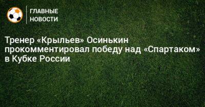 Тренер «Крыльев» Осинькин прокомментировал победу над «Спартаком» в Кубке России