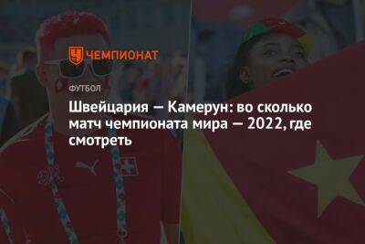 Швейцария — Камерун: во сколько матч чемпионата мира — 2022, где смотреть