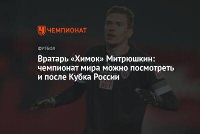 Вратарь «Химок» Митрюшкин: чемпионат мира можно посмотреть и после Кубка России