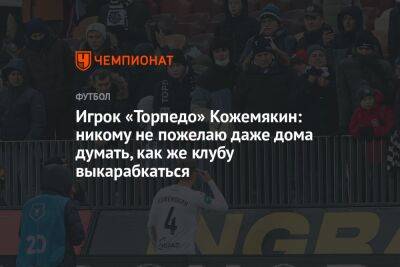 Игрок «Торпедо» Кожемякин: никому не пожелаю даже дома думать, как же клубу выкарабкаться