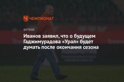 Иванов заявил, что о будущем Гаджимурадова «Урал» станет думать после окончания сезона