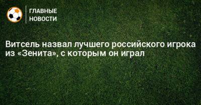 Витсель назвал лучшего российского игрока «Зенита», с которым он играл