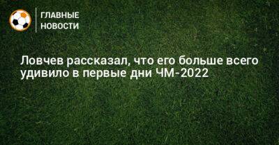 Ловчев рассказал, что его больше всего удивило в первые дни ЧМ-2022