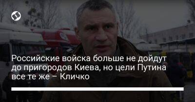 Российские войска больше не дойдут до пригородов Киева, но цели Путина все те же – Кличко