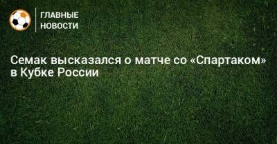 Семак высказался о матче со «Спартаком» в Кубке России