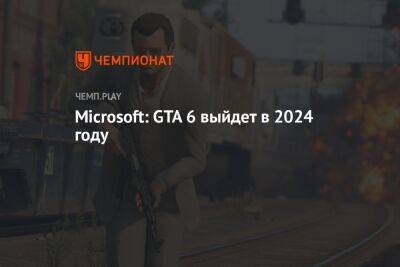 Microsoft: GTA 6 выйдет в 2024 году