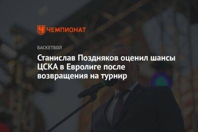 Станислав Поздняков оценил шансы ЦСКА в Евролиге после возвращения на турнир