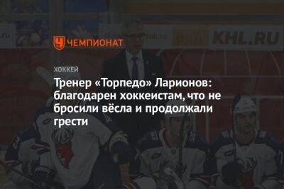 Тренер «Торпедо» Ларионов: благодарен хоккеистам, что не бросили вёсла и продолжали грести