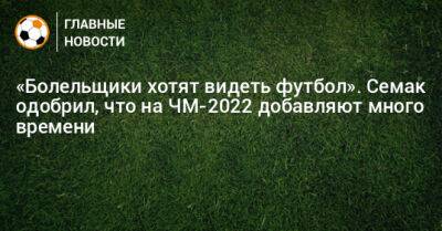 «Болельщики хотят видеть футбол». Семак одобрил, что на ЧМ-2022 добавляют много времени