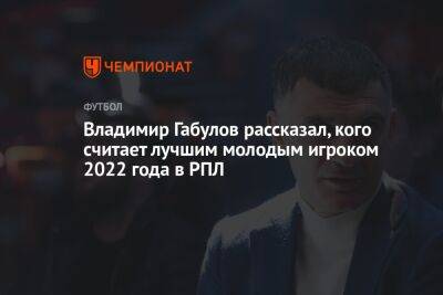 Владимир Габулов рассказал, кого считает лучшим молодым игроком 2022 года в РПЛ