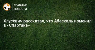 Хлусевич рассказал, что Абаскаль изменил в «Спартаке»