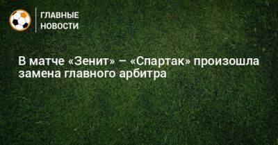 В матче «Зенит» – «Спартак» произошла замена главного арбитра