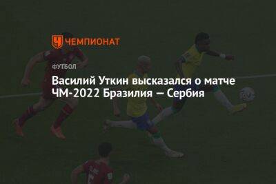 Василий Уткин высказался о матче ЧМ-2022 Бразилия — Сербия