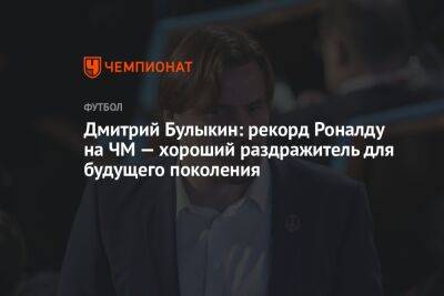 Дмитрий Булыкин: рекорд Роналду на ЧМ — хороший раздражитель для будущего поколения