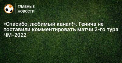 «Спасибо, любимый канал!». Генича не поставили комментировать матчи 2-го тура ЧМ-2022
