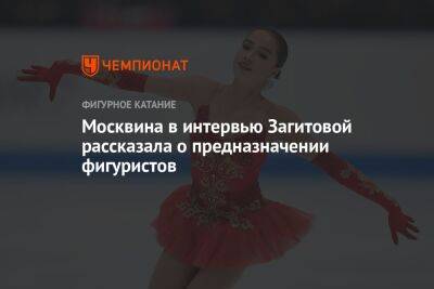 Москвина в интервью Загитовой рассказала о предназначении фигуристов