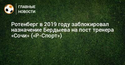 Ротенберг в 2019 году заблокировал назначение Бердыева на пост тренера «Сочи» («Р-Спорт»)