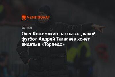Олег Кожемякин рассказал, какой футбол Андрей Талалаев хочет видеть в «Торпедо»