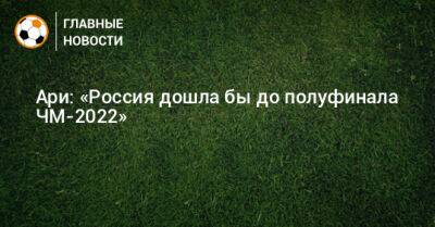 Ари: «Россия дошла бы до полуфинала ЧМ-2022»