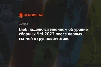 Глеб поделился мнением об уровне сборных ЧМ-2022 после первых матчей в групповом этапе