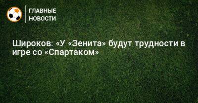 Широков: «У «Зенита» будут трудности в игре со «Спартаком»